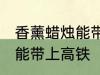 香薰蜡烛能带上高铁吗 香薰蜡烛能不能带上高铁