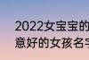 2022女宝宝的好听寓意好的名字 寓意好的女孩名字推荐