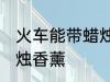 火车能带蜡烛香薰吗 火车能不能带蜡烛香薰