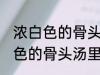 浓白色的骨头汤里白色的是什么 浓白色的骨头汤里主要是什么东西