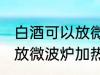 白酒可以放微波炉加热吗 白酒能不能放微波炉加热