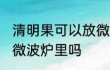 清明果可以放微波炉里吗 清明果能放微波炉里吗