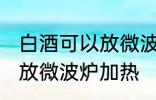 白酒可以放微波炉加热吗 白酒能不能放微波炉加热