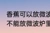 香蕉可以放微波炉里面加热吗 香蕉能不能放微波炉里面加热