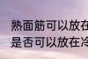 熟面筋可以放在冷冻室冷冻吗 熟面筋是否可以放在冷冻室冷冻