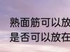 熟面筋可以放在冷冻室冷冻吗 熟面筋是否可以放在冷冻室冷冻