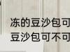 冻的豆沙包可以放到微波炉里吗 冻的豆沙包可不可以放到微波炉里