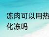 冻肉可以用热水化冻吗 冻肉能用热水化冻吗