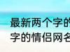 最新两个字的情侣网名大全 最新两个字的情侣网名有哪些