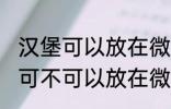 汉堡可以放在微波炉里面加热吗 汉堡可不可以放在微波炉里面加热