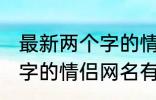 最新两个字的情侣网名大全 最新两个字的情侣网名有哪些