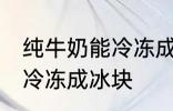 纯牛奶能冷冻成冰块吗 纯牛奶能不能冷冻成冰块