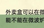 外卖盒可以在微波炉里加热吗 外卖盒能不能在微波炉里加热