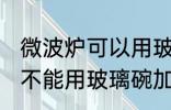 微波炉可以用玻璃碗加热吗 微波炉能不能用玻璃碗加热