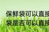 保鲜袋可以直接放微波炉加热吗 保鲜袋是否可以直接放微波炉加热