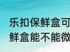 乐扣保鲜盒可以微波炉加热吗 乐扣保鲜盒能不能微波炉加热