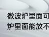 微波炉里面可以放不锈钢盆子吗 微波炉里面能放不锈钢盆子吗