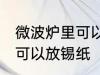 微波炉里可以放锡纸吗 微波炉里是否可以放锡纸