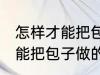 怎样才能把包子做的又白又软 如何才能把包子做的又白又软