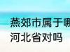 燕郊市属于哪一个省份 燕郊镇隶属于河北省对吗