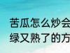 苦瓜怎么炒会翠绿又熟了 苦瓜炒会翠绿又熟了的方法