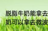 脱脂牛奶能拿去微波炉加热吗 脱脂牛奶可以拿去微波炉加热吗