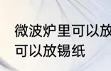 微波炉里可以放锡纸吗 微波炉里是否可以放锡纸