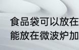 食品袋可以放在微波炉加热吗 食品袋能放在微波炉加热吗