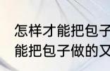 怎样才能把包子做的又白又软 如何才能把包子做的又白又软