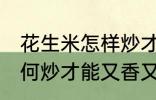 花生米怎样炒才能又香又脆 花生米如何炒才能又香又脆