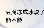 豆腐冻成冰块了还能吃吗 豆腐冻了还能不能