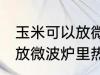 玉米可以放微波炉里微吗 玉米能不能放微波炉里热