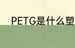 PETG是什么塑料 PETG是啥塑料