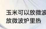 玉米可以放微波炉里微吗 玉米能不能放微波炉里热