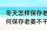 冬天怎样保存老姜不干不腐烂 冬天如何保存老姜不干不腐烂