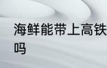 海鲜能带上高铁吗 海鲜可以带上高铁吗