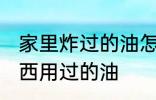 家里炸过的油怎么处理 如何处理炸东西用过的油