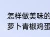 怎样做美味的胡萝卜青椒鸡蛋炒馍 胡萝卜青椒鸡蛋炒馍做法分享