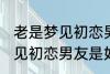 老是梦见初恋男友是怎么回事 老是梦见初恋男友是如何回事