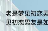 老是梦见初恋男友是怎么回事 老是梦见初恋男友是如何回事