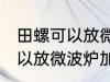 田螺可以放微波炉加热吗 田螺可不可以放微波炉加热