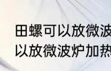 田螺可以放微波炉加热吗 田螺可不可以放微波炉加热