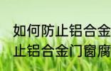 如何防止铝合金门窗腐蚀生锈 怎么防止铝合金门窗腐蚀生锈