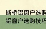 断桥铝窗户选购技巧有哪些 关于断桥铝窗户选购技巧