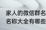 家人的微信群名称大全 家人的微信群名称大全有哪些