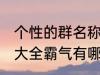 个性的群名称大全霸气 个性的群名称大全霸气有哪些