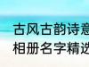 古风古韵诗意相册名字 古风古韵诗意相册名字精选