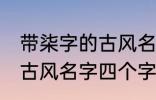 带柒字的古风名字四个字 儒雅温厚的古风名字四个字