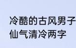 冷酷的古风男子的名字 古风男生名字仙气清冷两字