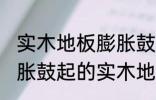 实木地板膨胀鼓起来会自己恢复吗 膨胀鼓起的实木地板能不能自己恢复